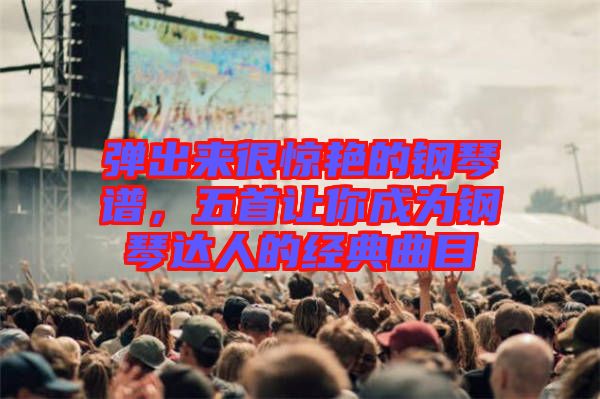彈出來很驚艷的鋼琴譜，五首讓你成為鋼琴達(dá)人的經(jīng)典曲目