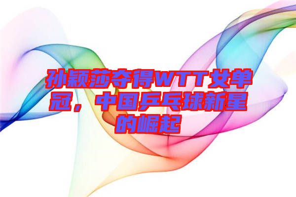 孫穎莎奪得WTT女單冠，中國(guó)乒乓球新星的崛起