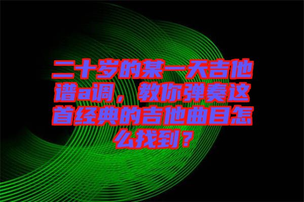 二十歲的某一天吉他譜a調(diào)，教你彈奏這首經(jīng)典的吉他曲目怎么找到？