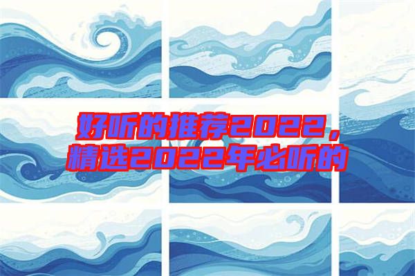 好聽的推薦2022，精選2022年必聽的