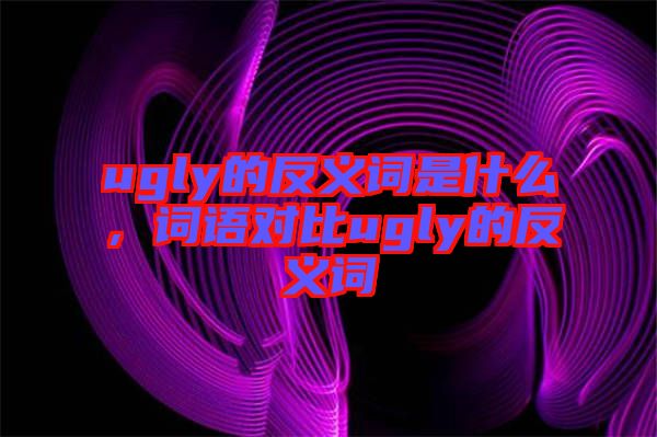 ugly的反義詞是什么，詞語對比ugly的反義詞