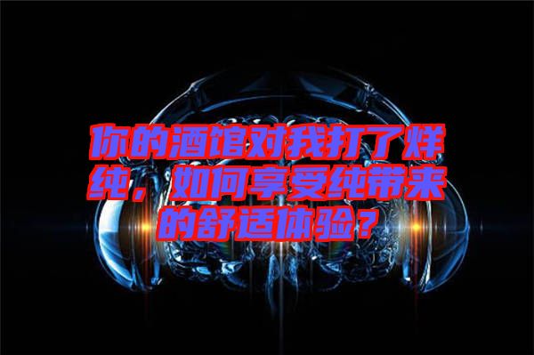 你的酒館對我打了烊純，如何享受純帶來的舒適體驗(yàn)？