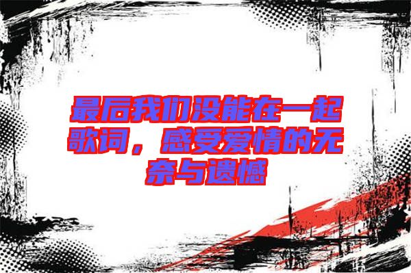 最后我們沒(méi)能在一起歌詞，感受愛(ài)情的無(wú)奈與遺憾