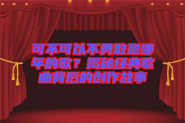 可不可以不勇敢是哪年的歌？揭秘經(jīng)典歌曲背后的創(chuàng)作故事