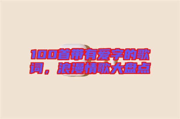 100首帶有愛字的歌詞，浪漫情歌大盤點