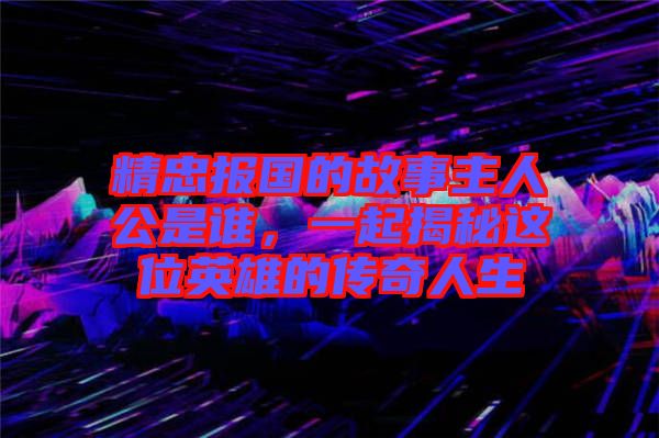 精忠報(bào)國(guó)的故事主人公是誰(shuí)，一起揭秘這位英雄的傳奇人生