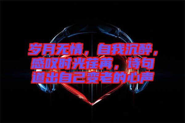 歲月無(wú)情，自我沉醉，感嘆時(shí)光荏苒，詩(shī)句道出自己變老的心聲