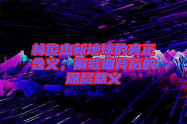 林俊杰新地球的真正含義，解歌曲背后的深層意義