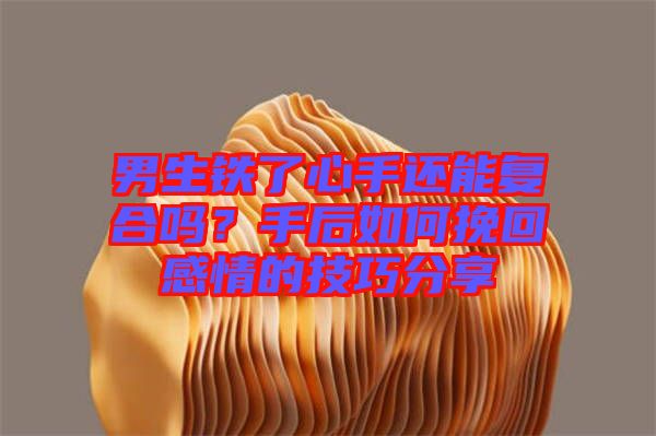 男生鐵了心手還能復(fù)合嗎？手后如何挽回感情的技巧分享