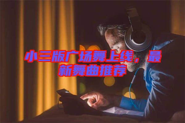 小三版廣場(chǎng)舞上線(xiàn)，最新舞曲推薦