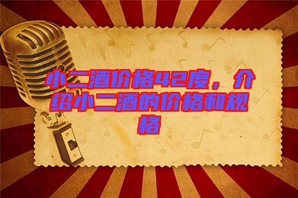 小二酒價格42度，介紹小二酒的價格和規(guī)格