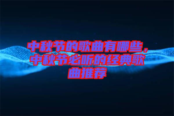 中秋節(jié)的歌曲有哪些，中秋節(jié)必聽的經(jīng)典歌曲推薦