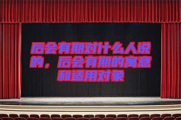 后會有期對什么人說的，后會有期的寓意和適用對象