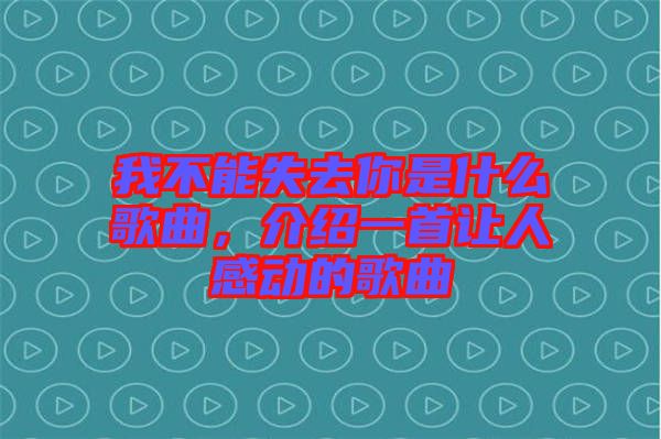 我不能失去你是什么歌曲，介紹一首讓人感動的歌曲