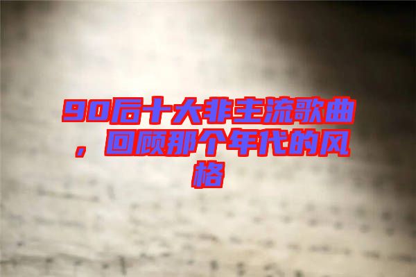 90后十大非主流歌曲，回顧那個年代的風格