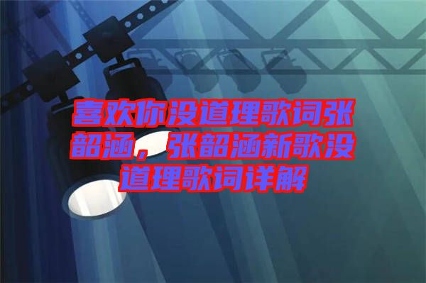 喜歡你沒道理歌詞張韶涵，張韶涵新歌沒道理歌詞詳解