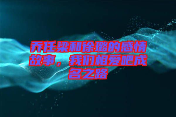 喬任梁和徐璐的感情故事，我們相愛(ài)吧成名之路