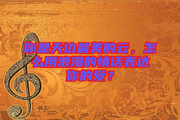 你是天邊最美的云，怎么用浪漫的情話表達(dá)你的愛(ài)？