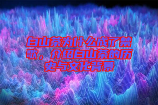 白山茶為什么成了禁歌，介紹白山茶的歷史與文化背景