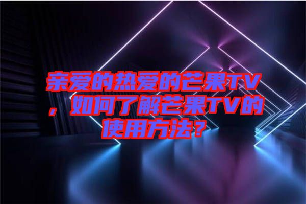 親愛的熱愛的芒果TV，如何了解芒果TV的使用方法？