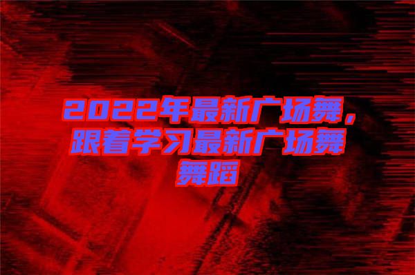 2022年最新廣場(chǎng)舞，跟著學(xué)習(xí)最新廣場(chǎng)舞舞蹈