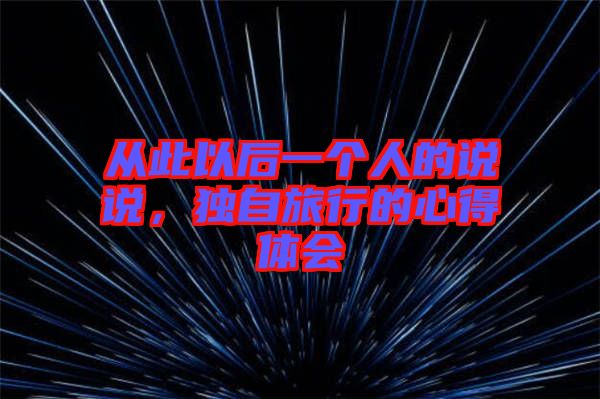 從此以后一個(gè)人的說說，獨(dú)自旅行的心得體會(huì)