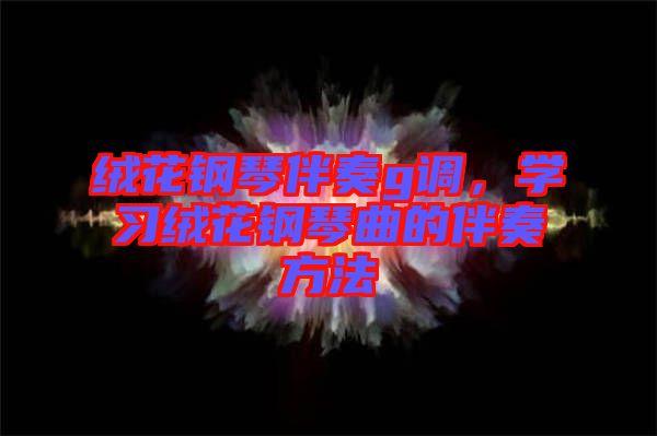 絨花鋼琴伴奏g調(diào)，學(xué)習(xí)絨花鋼琴曲的伴奏方法