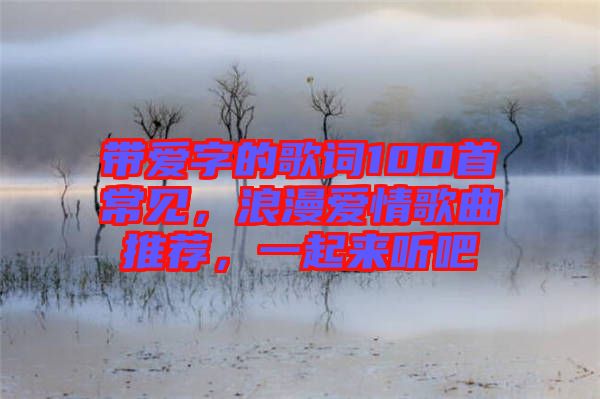 帶愛字的歌詞100首常見，浪漫愛情歌曲推薦，一起來聽吧