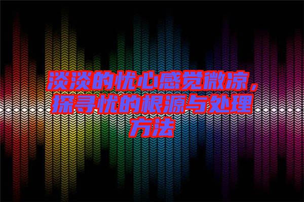 淡淡的憂心感覺微涼，探尋憂的根源與處理方法