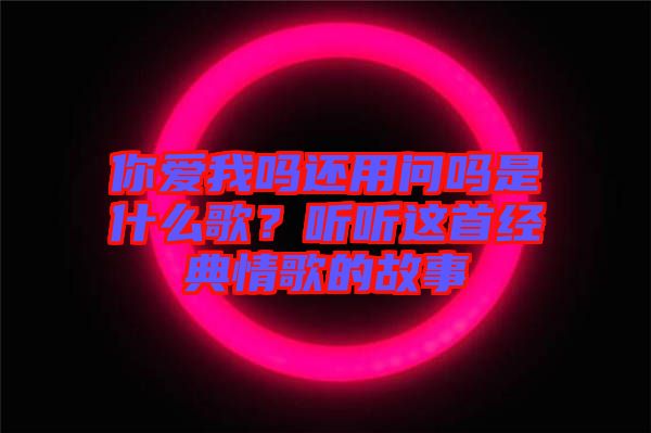 你愛我嗎還用問嗎是什么歌？聽聽這首經(jīng)典情歌的故事