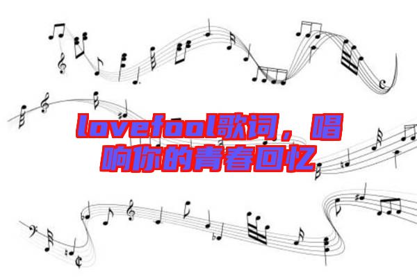lovefool歌詞，唱響你的青春回憶