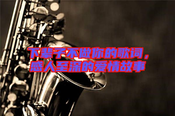 下輩子不做你的歌詞，感人至深的愛情故事
