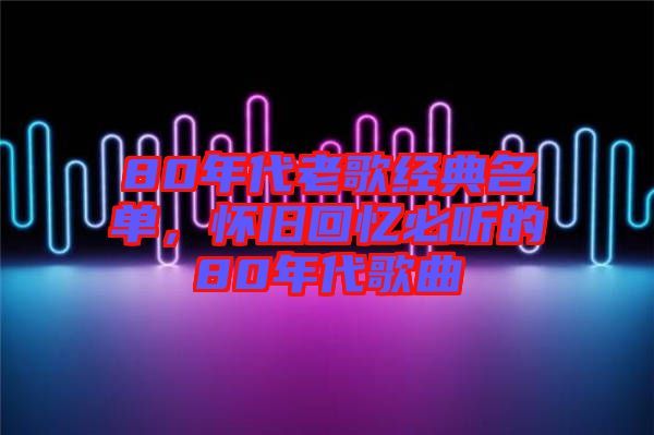 80年代老歌經(jīng)典名單，懷舊回憶必聽的80年代歌曲