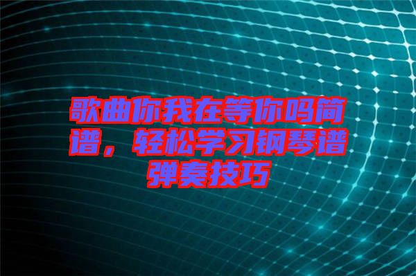 歌曲你我在等你嗎簡(jiǎn)譜，輕松學(xué)習(xí)鋼琴譜彈奏技巧