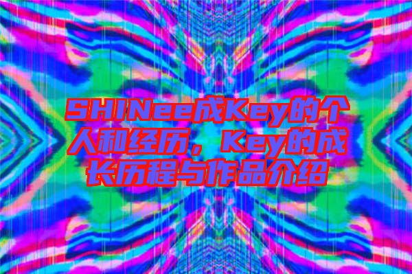 SHINee成Key的個人和經(jīng)歷，Key的成長歷程與作品介紹
