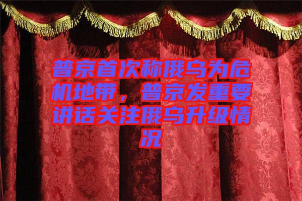 普京首次稱俄烏為危機(jī)地帶，普京發(fā)重要講話關(guān)注俄烏升級情況