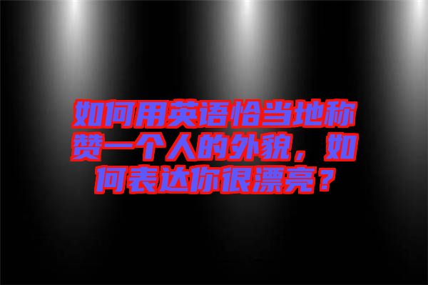 如何用英語恰當?shù)胤Q贊一個人的外貌，如何表達你很漂亮？