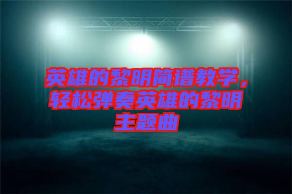 英雄的黎明簡譜教學，輕松彈奏英雄的黎明主題曲