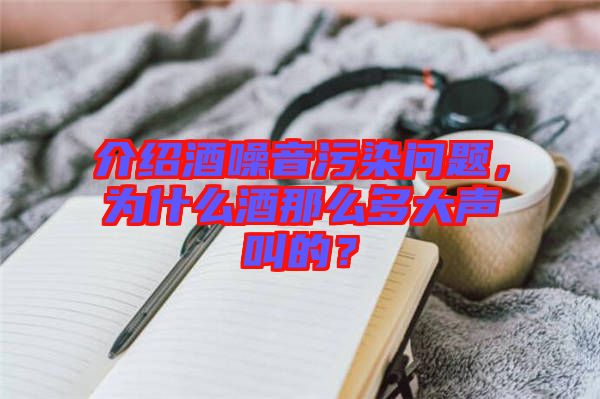 介紹酒噪音污染問題，為什么酒那么多大聲叫的？