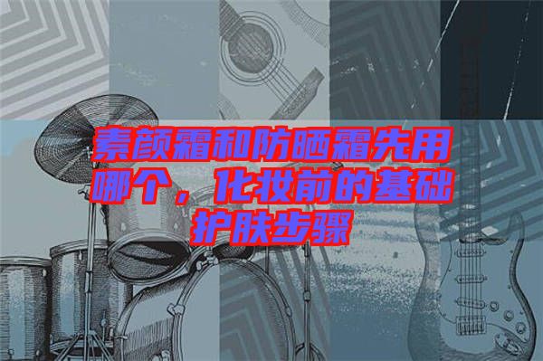 素顏霜和防曬霜先用哪個(gè)，化妝前的基礎(chǔ)護(hù)膚步驟