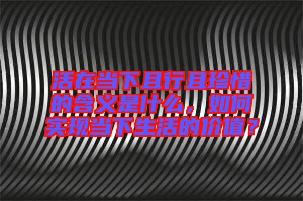 活在當(dāng)下且行且珍惜的含義是什么，如何實(shí)現(xiàn)當(dāng)下生活的價值？