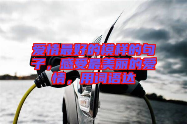 愛情最好的模樣的句子，感受最美麗的愛情，用詞語達