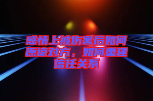 感情上被傷害后如何原諒對(duì)方，如何重建信任關(guān)系