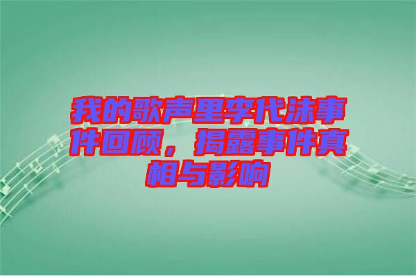 我的歌聲里李代沫事件回顧，揭露事件真相與影響