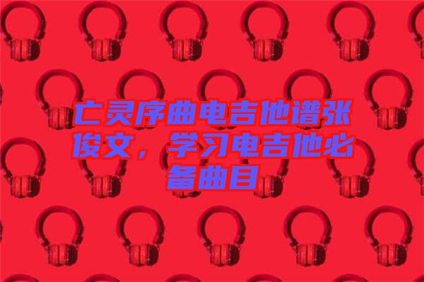 亡靈序曲電吉他譜張俊文，學(xué)習(xí)電吉他必備曲目