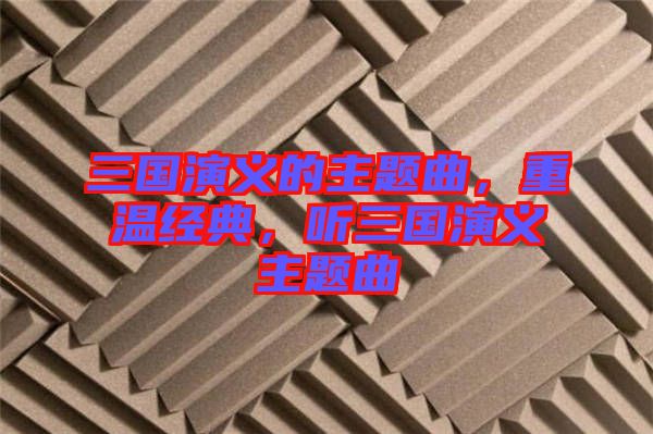 三國(guó)演義的主題曲，重溫經(jīng)典，聽(tīng)三國(guó)演義主題曲