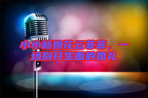小小新娘花云菲菲，一場別開生面的婚禮