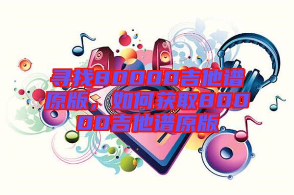 尋找80000吉他譜原版，如何獲取80000吉他譜原版