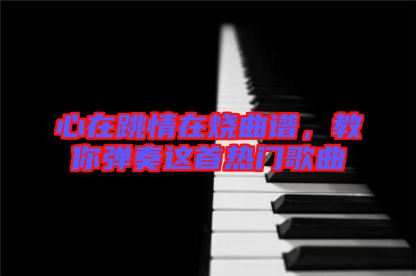 心在跳情在燒曲譜，教你彈奏這首熱門歌曲