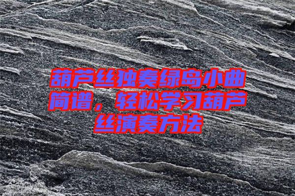 葫蘆絲獨(dú)奏綠島小曲簡(jiǎn)譜，輕松學(xué)習(xí)葫蘆絲演奏方法